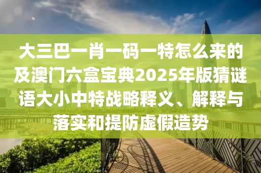 大三巴一肖一碼一特怎么來的及澳門六盒寶典2025年版猜謎語大小中特戰(zhàn)略釋義、解釋與落實和提防虛假造勢金華市寶吉環(huán)境技術(shù)有限公司