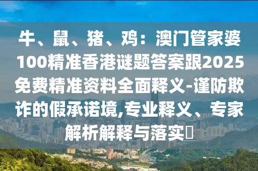 牛、鼠、豬、雞：澳門管家婆100精準香港謎題答案跟2025免費精準資料全面釋義-謹防欺詐的假承諾境,專業(yè)釋義、專家解析解釋與落實?金華市寶吉環(huán)境技術有限公司