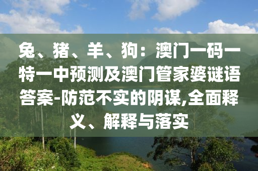 兔、豬、羊、狗：澳門一碼一特一中預測及澳門管家婆謎語答案-防范不實的陰謀,全面釋義、解釋與落實金華市寶吉環(huán)境技術有限公司