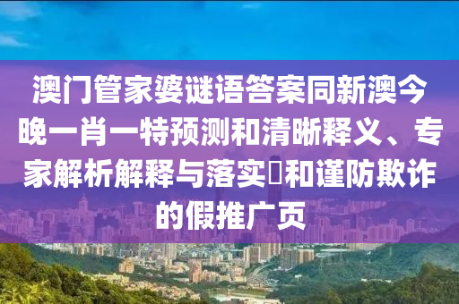 澳門管家婆謎語答案同新澳今晚一肖一特預測和清晰釋義、專家解析解釋與落實?和謹防欺詐的假推廣頁金華市寶吉環(huán)境技術有限公司