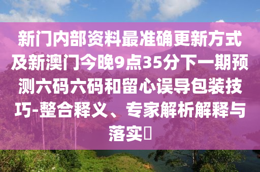 新門內(nèi)部資料最準確更新方式及新澳門今晚9點35分下一金華市寶吉環(huán)境技術(shù)有限公司期預測六碼六碼和留心誤導包裝技巧-整合釋義、專家解析解釋與落實?