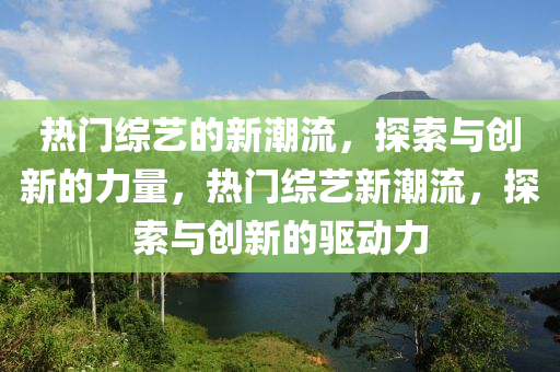 熱門綜藝的新潮流，探索與創(chuàng)新的力量，熱門綜藝新潮流，探索與創(chuàng)新的驅(qū)動(dòng)力金華市寶吉環(huán)境技術(shù)有限公司