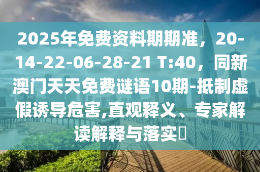 2025年免費(fèi)資料期期準(zhǔn)，20-14-22-06-28-21 T:40，同新澳門天天免費(fèi)謎語10期-抵制虛假誘導(dǎo)危害,直觀釋義、專家解讀解釋與落實(shí)?金華市寶吉環(huán)境技術(shù)有限公司