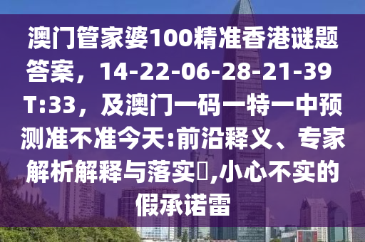 澳門管家婆100精準(zhǔn)香港謎題答案，14-22-06-28-21-39 T:33，及澳門一碼一特一中預(yù)測(cè)準(zhǔn)不準(zhǔn)今天:前沿釋義、專家解析解釋與落實(shí)?,小心不實(shí)的假承諾雷金華市寶吉環(huán)境技術(shù)有限公司