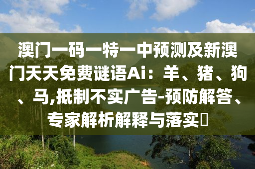 澳門一碼一特一中預(yù)測(cè)及金華市寶吉環(huán)境技術(shù)有限公司新澳門天天免費(fèi)謎語Ai：羊、豬、狗、馬,抵制不實(shí)廣告-預(yù)防解答、專家解析解釋與落實(shí)?