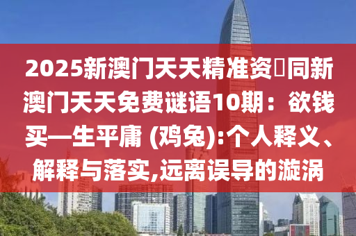 2025新澳門天天精準(zhǔn)資枓同新澳門天天免費(fèi)謎語10期：欲錢買—生平庸 (雞兔):個(gè)人釋義、解釋與落實(shí),遠(yuǎn)離誤導(dǎo)的漩渦金華市寶吉環(huán)境技術(shù)有限公司