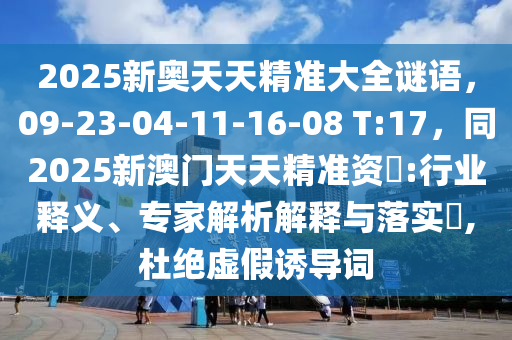 2025新奧天天精準大全謎語，09-23-04-11-16-08 T金華市寶吉環(huán)境技術(shù)有限公司:17，同2025新澳門天天精準資枓:行業(yè)釋義、專家解析解釋與落實?,杜絕虛假誘導(dǎo)詞