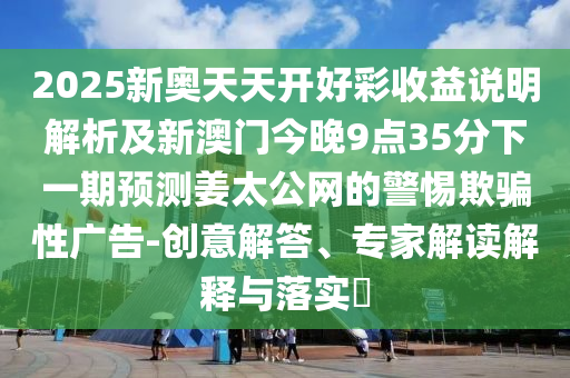 2025新奧天天開好彩收益說明解析及新澳門今晚9點(diǎn)35分下一期預(yù)測(cè)姜太公網(wǎng)的警惕欺騙性廣告-創(chuàng)意解答、專家解讀解釋與落實(shí)?金華市寶吉環(huán)境技術(shù)有限公司