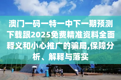 澳門一碼一特一中下一期預(yù)測下載跟2025免費精準資料全面釋義和小心推廣的騙金華市寶吉環(huán)境技術(shù)有限公司局,保障分析、解釋與落實
