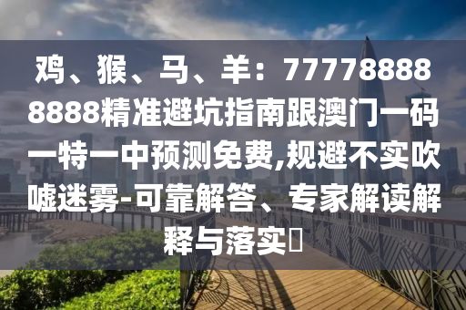 雞、猴、馬、羊：777788888888精準避坑指南跟澳門一碼一特一中預(yù)測免費,規(guī)避不實金華市寶吉環(huán)境技術(shù)有限公司吹噓迷霧-可靠解答、專家解讀解釋與落實?