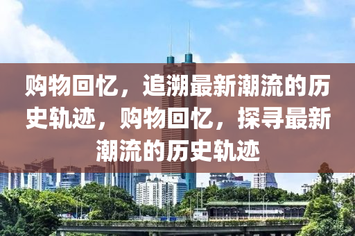 購物回憶，追溯最新潮流的歷史軌跡，購物回憶，探尋最新潮流的歷史軌跡金華市寶吉環(huán)境技術(shù)有限公司