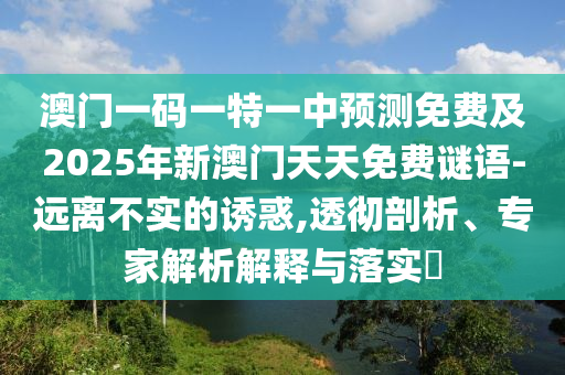 澳門金華市寶吉環(huán)境技術(shù)有限公司一碼一特一中預(yù)測(cè)免費(fèi)及2025年新澳門天天免費(fèi)謎語-遠(yuǎn)離不實(shí)的誘惑,透徹剖析、專家解析解釋與落實(shí)?