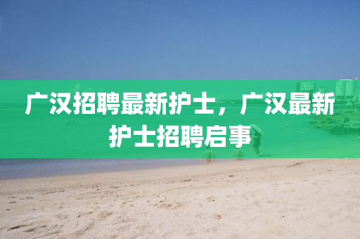 廣漢招聘最新護士，廣漢最新護士招聘啟事金華市寶吉環(huán)境技術(shù)有限公司
