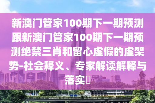 新澳門管家100期下一期預(yù)測(cè)跟新澳金華市寶吉環(huán)境技術(shù)有限公司門管家100期下一期預(yù)測(cè)絕禁三肖和留心虛假的虛架勢(shì)-社會(huì)釋義、專家解讀解釋與落實(shí)?