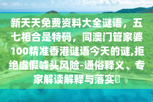 新天天免費資料大全謎語，五七相合是特碼，同澳門管家婆100精準香港謎語今天的謎,拒絕虛假金華市寶吉環(huán)境技術(shù)有限公司噱頭風險-通俗釋義、專家解讀解釋與落實?
