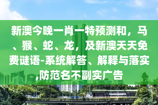 新澳今晚一肖一特預(yù)測和，馬、猴、蛇、龍，及新澳天天免費謎語-系統(tǒng)解答、解釋與落實,防范名不副實廣告金華市寶吉環(huán)境技術(shù)有限公司
