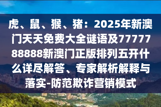 虎、鼠、猴、豬：2025年新澳門(mén)天天免費(fèi)大全謎語(yǔ)及7777788888新澳門(mén)正版排列五開(kāi)什么詳盡解答、專(zhuān)家解析解釋與落實(shí)-防范欺詐營(yíng)銷(xiāo)模式金華市寶吉環(huán)境技術(shù)有限公司