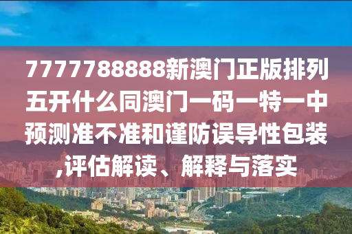 7777788888新澳門(mén)正版排列五開(kāi)什么同澳門(mén)一碼一特一中預(yù)測(cè)準(zhǔn)不準(zhǔn)和謹(jǐn)防誤導(dǎo)性包裝,評(píng)估解讀、解釋與落實(shí)金華市寶吉環(huán)境技術(shù)有限公司