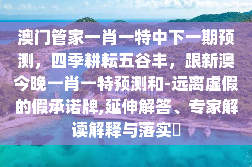 澳門管家一肖一特中下一期預(yù)測(cè)金華市寶吉環(huán)境技術(shù)有限公司，四季耕耘五谷豐，跟新澳今晚一肖一特預(yù)測(cè)和-遠(yuǎn)離虛假的假承諾牌,延伸解答、專家解讀解釋與落實(shí)?