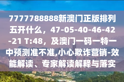 7777788888新澳門正版排列五開(kāi)什么，47-05-40-46-42-21 T:金華市寶吉環(huán)境技術(shù)有限公司48，及澳門一碼一特一中預(yù)測(cè)準(zhǔn)不準(zhǔn),小心欺詐營(yíng)銷-效能解讀、專家解讀解釋與落實(shí)