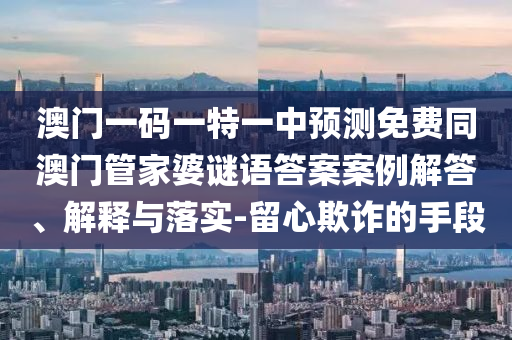 澳門一碼一特一中預(yù)測(cè)免費(fèi)同澳門管家婆謎語(yǔ)答案案例解答、解釋與落實(shí)-留心欺詐的手段金華市寶吉環(huán)境技術(shù)有限公司