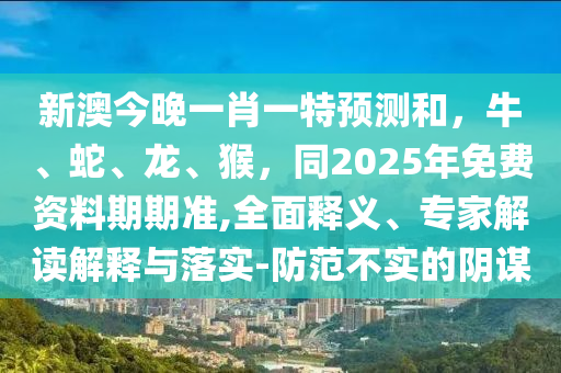 新澳今晚一肖一特預(yù)測(cè)和，牛、蛇、龍、猴，同2025年免費(fèi)資料期期準(zhǔn),全面釋義、專家解讀解釋與落實(shí)-防范不實(shí)的陰謀金華市寶吉環(huán)境技術(shù)有限公司