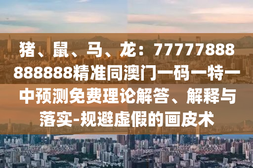豬、鼠、馬、龍：77777888888888精準(zhǔn)同澳門一碼一金華市寶吉環(huán)境技術(shù)有限公司特一中預(yù)測(cè)免費(fèi)理論解答、解釋與落實(shí)-規(guī)避虛假的畫皮術(shù)