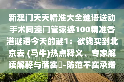 新澳門天天精準(zhǔn)大全謎語(yǔ)送動(dòng)手術(shù)同澳門管家婆100精準(zhǔn)香港謎語(yǔ)今天的謎1：欲錢買到北京去 (馬牛)金華市寶吉環(huán)境技術(shù)有限公司熱點(diǎn)釋義、專家解讀解釋與落實(shí)?-防范不實(shí)承諾