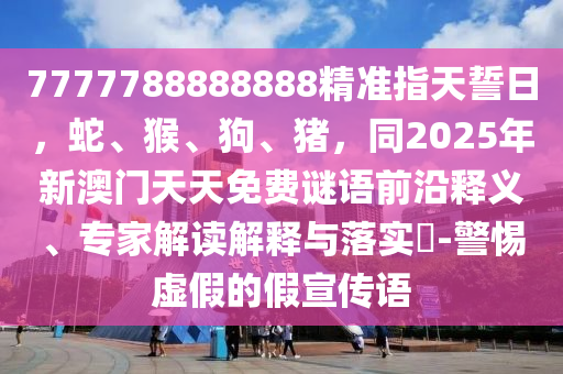 7777788888888精準(zhǔn)指天誓日，蛇、猴、狗、豬，金華市寶吉環(huán)境技術(shù)有限公司同2025年新澳門天天免費(fèi)謎語(yǔ)前沿釋義、專家解讀解釋與落實(shí)?-警惕虛假的假宣傳語(yǔ)