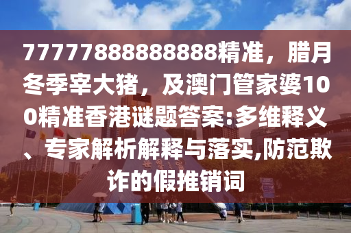 77777888888888精準(zhǔn)，臘月冬季宰大豬，及澳門管家婆100精準(zhǔn)香港謎題答案:多維釋義、專家解析解釋與金華市寶吉環(huán)境技術(shù)有限公司落實(shí),防范欺詐的假推銷詞