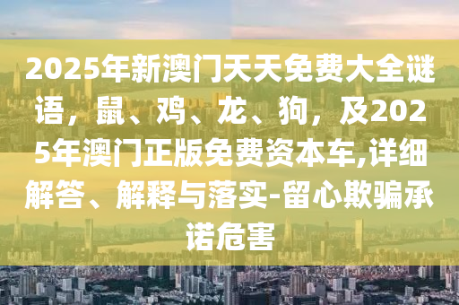 2025年新澳門天天免費(fèi)大全謎語(yǔ)，鼠、雞、龍、狗，及2025年澳門正版免費(fèi)資本車,詳細(xì)解答、解釋與落實(shí)-留心欺騙承諾危害金華市寶吉環(huán)境技術(shù)有限公司