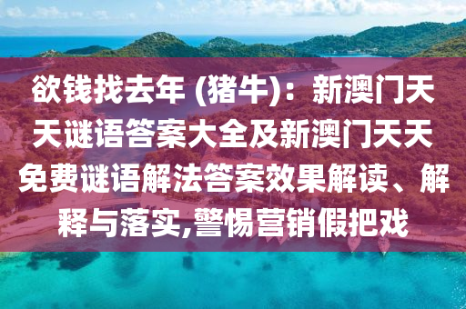 欲錢(qián)找去年 (豬牛)：新澳門(mén)天天謎語(yǔ)答案大全及新澳門(mén)天天免費(fèi)謎語(yǔ)解法答案效果解讀、解釋與落實(shí),警惕營(yíng)銷(xiāo)假把戲金華市寶吉環(huán)境技術(shù)有限公司