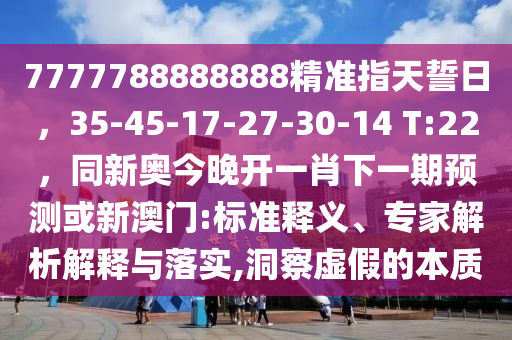 7777788888888精準(zhǔn)指天誓日，35-45-17-27-30-14 T:22，同新奧今晚開(kāi)一肖下一期預(yù)測(cè)或新澳門(mén):標(biāo)準(zhǔn)釋義、專家解析解釋與落實(shí),洞察虛假的本質(zhì)金華市寶吉環(huán)境技術(shù)有限公司