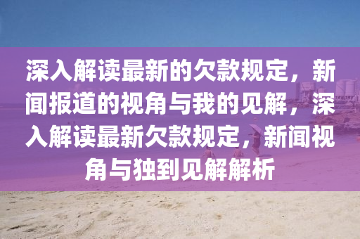 深入解讀最新的欠款規(guī)定，新聞報(bào)道的視角與我的見(jiàn)解，深入解讀金華市寶吉環(huán)境技術(shù)有限公司最新欠款規(guī)定，新聞視角與獨(dú)到見(jiàn)解解析