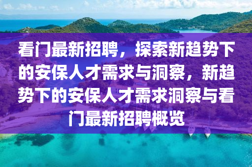 看門最新招聘，探索新趨勢下的安保人才需求與洞察，新趨勢下的安保人才需求洞察與看門最新招聘概覽金華市寶吉環(huán)境技術(shù)有限公司