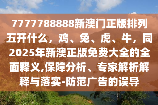 7777788888新澳門正版排列五開什么，雞、兔、虎、牛，同2025年新澳正版免費(fèi)大全的全面釋義,保障分析、專家解析解釋與落實(shí)-防范廣告的誤導(dǎo)金華市寶吉環(huán)境技術(shù)有限公司