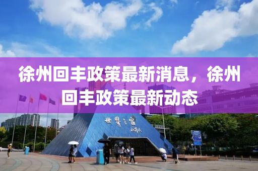 徐州回豐政策最新消息，徐州回豐政策最新動(dòng)態(tài)金華市寶吉環(huán)境技術(shù)有限公司