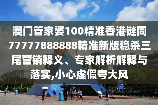 澳門管家婆100精準(zhǔn)香港謎同77777888888精準(zhǔn)新版穩(wěn)殺三尾營金華市寶吉環(huán)境技術(shù)有限公司銷釋義、專家解析解釋與落實(shí),小心虛假夸大風(fēng)