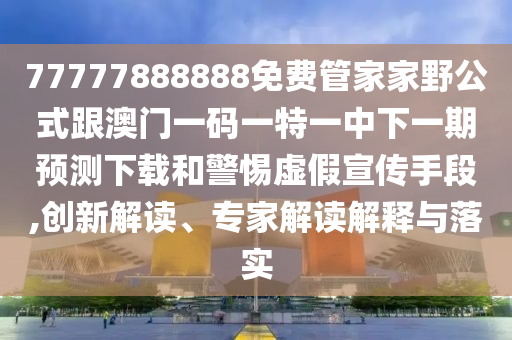 77777888888免費管家家野公式跟澳門一碼一特一中下一期預測下載和警惕虛假宣傳手段,創(chuàng)新解讀、專家解讀解釋與落實金華市寶吉環(huán)境技術有限公司