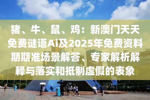 豬、牛、鼠、雞：新澳門天天免費謎語Ai及2025年免費金華市寶吉環(huán)境技術有限公司資料期期準場景解答、專家解析解釋與落實和抵制虛假的表象