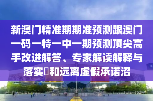 新澳門精準(zhǔn)期期準(zhǔn)金華市寶吉環(huán)境技術(shù)有限公司預(yù)測跟澳門一碼一特一中一期預(yù)測頂尖高手改進(jìn)解答、專家解讀解釋與落實(shí)?和遠(yuǎn)離虛假承諾沼