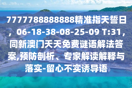 7777788888888精準指天誓日，06-18-38-08-25-09 T:31，同新澳門天天免費謎語解法答案,預防剖析、專家金華市寶吉環(huán)境技術有限公司解讀解釋與落實-留心不實誘導語