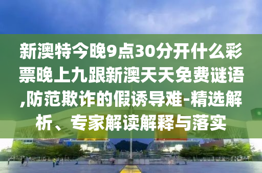 新澳特今晚9點(diǎn)30分開(kāi)什么彩票晚上九跟新澳天天免費(fèi)謎語(yǔ),防范欺詐的假誘導(dǎo)難-精選解析、專(zhuān)家解讀解釋與落實(shí)金華市寶吉環(huán)境技術(shù)有限公司