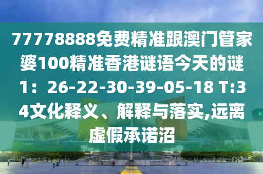 77778888免費(fèi)精準(zhǔn)跟澳門(mén)管家婆100精準(zhǔn)香港謎語(yǔ)今天的謎1：26-22-30-39-05-18 T:34文化釋義、解釋與落實(shí),遠(yuǎn)離虛假承諾沼金華市寶吉環(huán)境技術(shù)有限公司