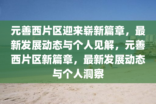 元善西片區(qū)迎來(lái)嶄新篇章，最新發(fā)展動(dòng)態(tài)與個(gè)人見(jiàn)解，元善西片區(qū)新篇章，最新發(fā)展動(dòng)態(tài)與個(gè)人洞察金華市寶吉環(huán)境技術(shù)有限公司