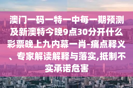 澳門一碼一特一中每一期預(yù)測及新澳特今晚9點(diǎn)30分開什么彩票晚上九內(nèi)幕一肖-痛點(diǎn)釋義、專家解讀解釋與落實(shí),抵制不實(shí)承諾危害金華市寶吉環(huán)境技術(shù)有限公司