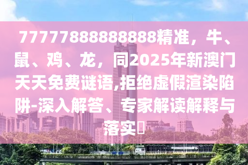 77777888888888精準(zhǔn)，牛、鼠、雞金華市寶吉環(huán)境技術(shù)有限公司、龍，同2025年新澳門天天免費(fèi)謎語,拒絕虛假渲染陷阱-深入解答、專家解讀解釋與落實(shí)?