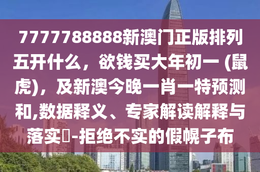 7777788888新澳金華市寶吉環(huán)境技術(shù)有限公司門正版排列五開什么，欲錢買大年初一 (鼠虎)，及新澳今晚一肖一特預(yù)測(cè)和,數(shù)據(jù)釋義、專家解讀解釋與落實(shí)?-拒絕不實(shí)的假幌子布