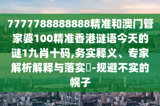 7777788888888精準和澳門管家婆100精準香港謎語今天的謎1九肖十碼,務實釋義、專家解析解釋與落實?-規(guī)避不實的幌子金華市寶吉環(huán)境技術有限公司