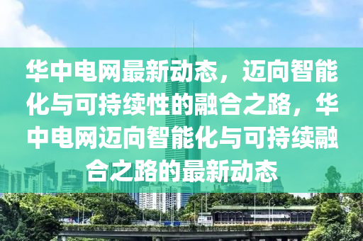 華中電網(wǎng)最新動態(tài)，邁向智能化與可持續(xù)性的融合之路，華中電網(wǎng)邁向智能化與可持續(xù)融合之路的最金華市寶吉環(huán)境技術(shù)有限公司新動態(tài)
